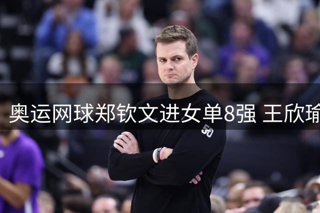奥运网球郑钦文进女单8强 王欣瑜顶替其战混双